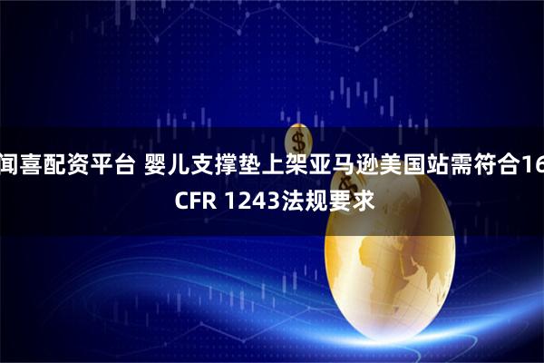 闻喜配资平台 婴儿支撑垫上架亚马逊美国站需符合16 CFR 1243法规要求