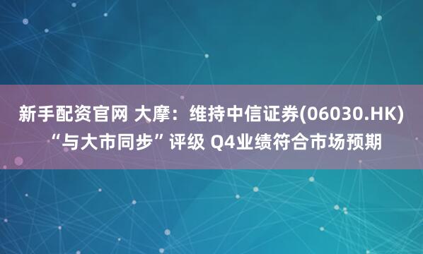 新手配资官网 大摩：维持中信证券(06030.HK) “与大市同步”评级 Q4业绩符合市场预期