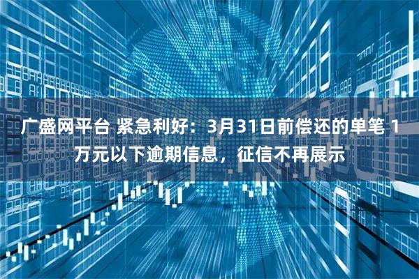 广盛网平台 紧急利好：3月31日前偿还的单笔１万元以下逾期信息，征信不再展示