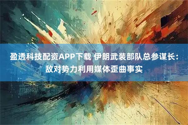 盈透科技配资APP下载 伊朗武装部队总参谋长：敌对势力利用媒体歪曲事实