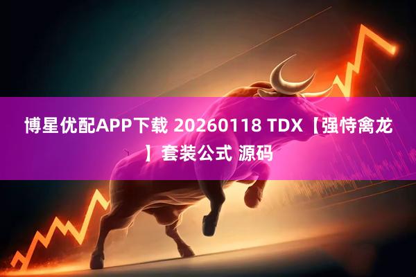 博星优配APP下载 20260118 TDX【强恃禽龙】套装公式 源码