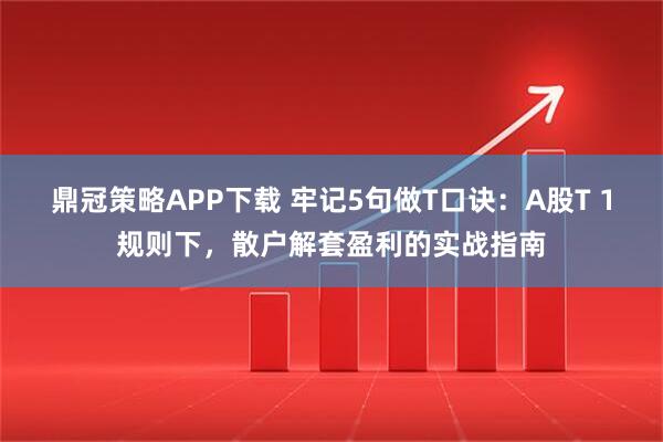 鼎冠策略APP下载 牢记5句做T口诀：A股T 1规则下，散户解套盈利的实战指南