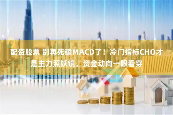 配资股票 别再死磕MACD了！冷门指标CHO才是主力照妖镜，资金动向一眼看穿