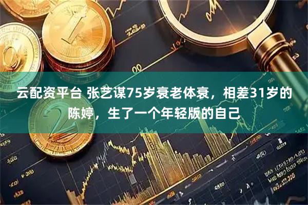 云配资平台 张艺谋75岁衰老体衰，相差31岁的陈婷，生了一个年轻版的自己