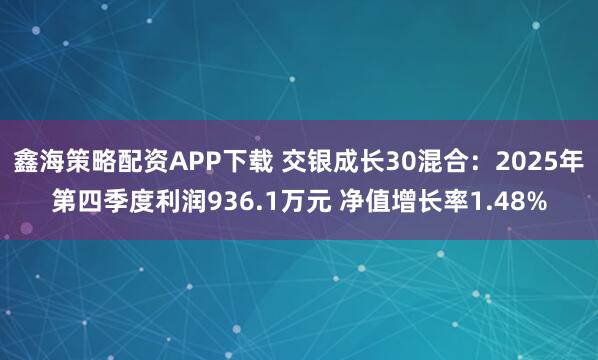 鑫海策略配资APP下载 交银成长30混合：2025年第四季度利润936.1万元 净值增长率1.48%