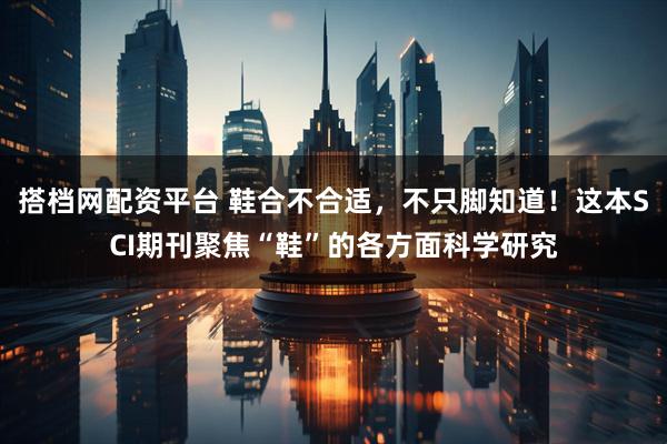 搭档网配资平台 鞋合不合适，不只脚知道！这本SCI期刊聚焦“鞋”的各方面科学研究