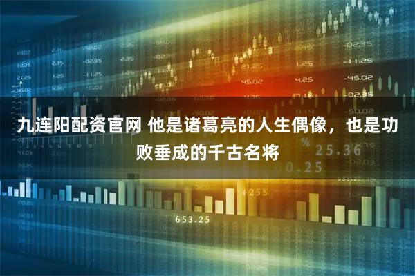 九连阳配资官网 他是诸葛亮的人生偶像，也是功败垂成的千古名将