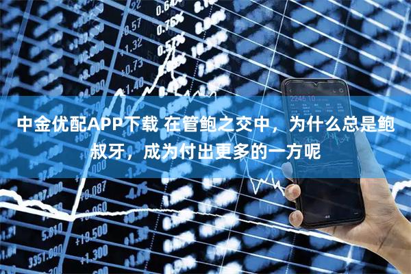 中金优配APP下载 在管鲍之交中，为什么总是鲍叔牙，成为付出更多的一方呢