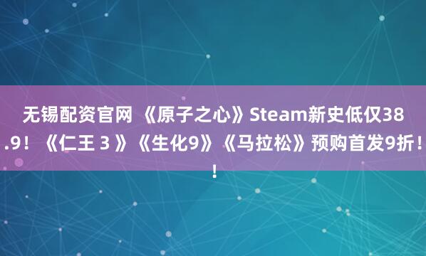 无锡配资官网 《原子之心》Steam新史低仅38.9！《仁王３》《生化9》《马拉松》预购首发9折！