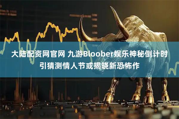 大陆配资网官网 九游Bloober娱乐神秘倒计时引猜测情人节或揭晓新恐怖作