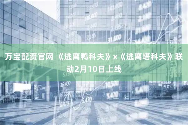 万宝配资官网 《逃离鸭科夫》x《逃离塔科夫》联动2月10日上线
