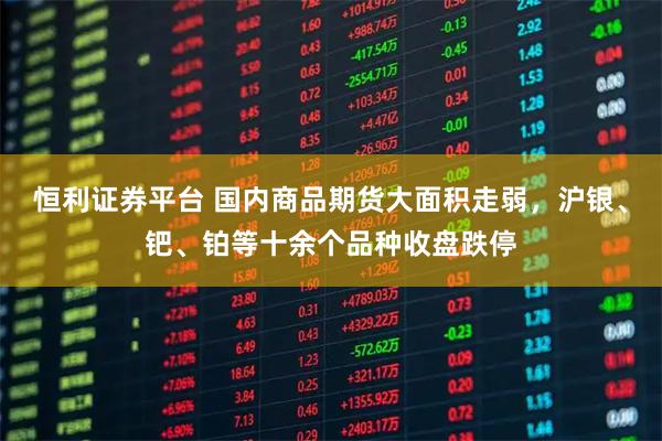恒利证券平台 国内商品期货大面积走弱，沪银、钯、铂等十余个品种收盘跌停