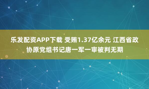 乐发配资APP下载 受贿1.37亿余元 江西省政协原党组书记唐一军一审被判无期
