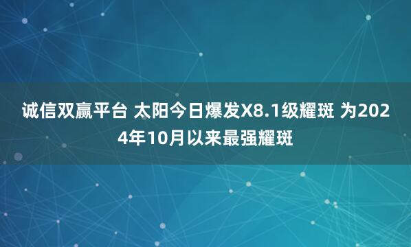 诚信双赢平台 太阳今日爆发X8.1级耀斑 为2024年10月以来最强耀斑