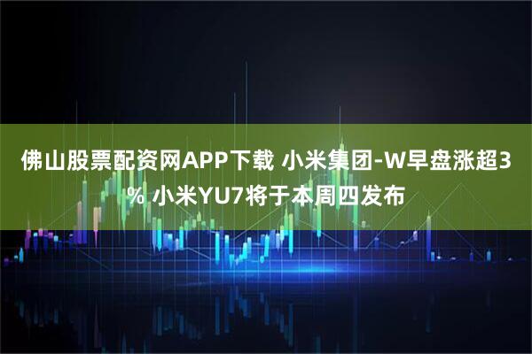 佛山股票配资网APP下载 小米集团-W早盘涨超3% 小米YU7将于本周四发布