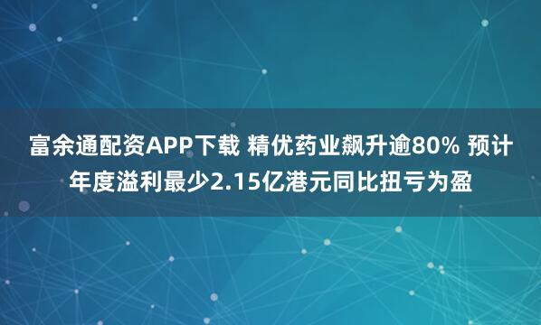 富余通配资APP下载 精优药业飙升逾80% 预计年度溢利最少2.15亿港元同比扭亏为盈