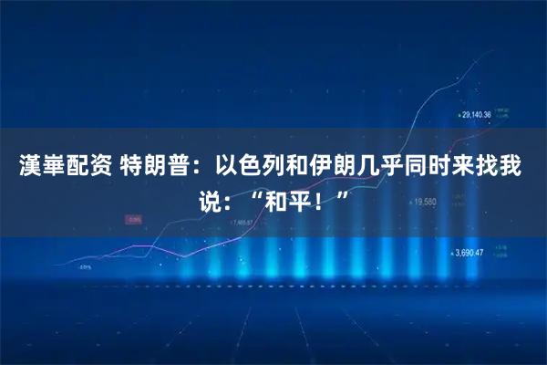 漢崋配资 特朗普：以色列和伊朗几乎同时来找我 说：“和平！”