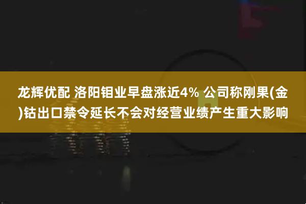 龙辉优配 洛阳钼业早盘涨近4% 公司称刚果(金)钴出口禁令延长不会对经营业绩产生重大影响