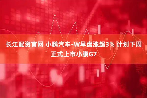 长江配资官网 小鹏汽车-W早盘涨超3% 计划下周正式上市小鹏G7