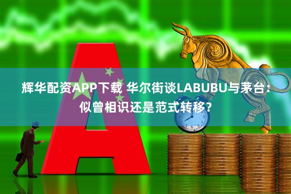 辉华配资APP下载 华尔街谈LABUBU与茅台：似曾相识还是范式转移？