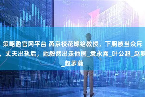 策略盈官网平台 燕京校花嫁给教授，下厨被当众斥责，丈夫出轨后，她毅然出走他国_袁永熹_叶公超_赵萝蕤