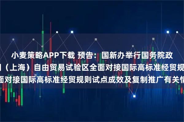 小麦策略APP下载 预告：国新办举行国务院政策例行吹风会 介绍中国（上海）自由贸易试验区全面对接国际高标准经贸规则试点成效及复制推广有关情况