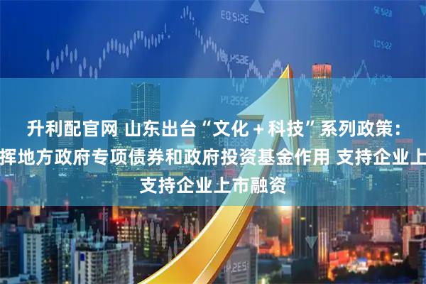 升利配官网 山东出台“文化＋科技”系列政策：统筹发挥地方政府专项债券和政府投资基金作用 支持企业上市融资