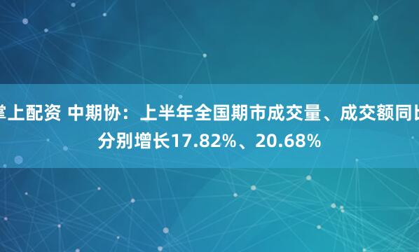 掌上配资 中期协：上半年全国期市成交量、成交额同比分别增长17.82%、20.68%