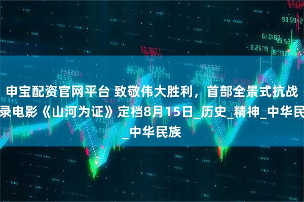 申宝配资官网平台 致敬伟大胜利，首部全景式抗战纪录电影《山河为证》定档8月15日_历史_精神_中华民族