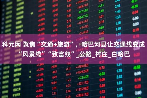 科元网 聚焦“交通+旅游”，哈巴河县让交通线变成“风景线”“致富线”_公路_村庄_白哈巴