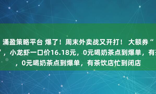 涌盈策略平台 爆了！周末外卖战又开打！ 大额券“满18.8减18.8”，小龙虾一口价16.18元，0元喝奶茶点到爆单，有茶饮店忙到闭店