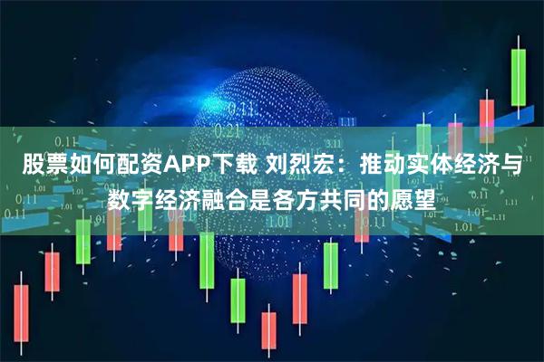 股票如何配资APP下载 刘烈宏：推动实体经济与数字经济融合是各方共同的愿望