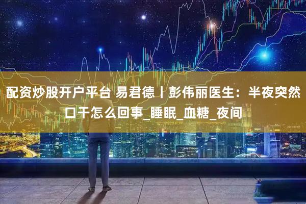 配资炒股开户平台 易君德丨彭伟丽医生：半夜突然口干怎么回事_睡眠_血糖_夜间