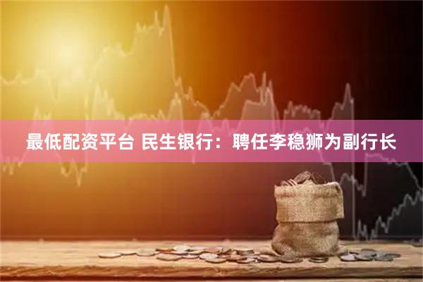 最低配资平台 民生银行：聘任李稳狮为副行长