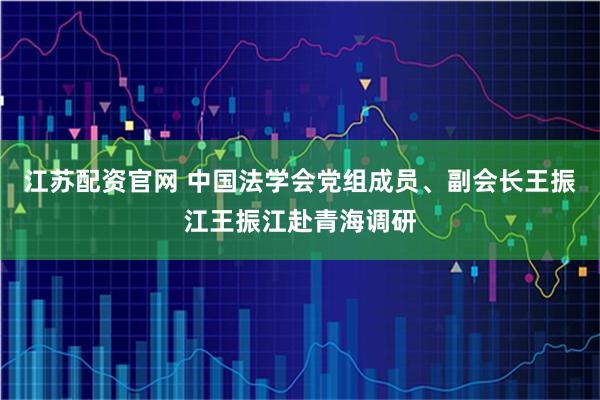 江苏配资官网 中国法学会党组成员、副会长王振江王振江赴青海调研