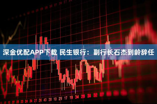 深金优配APP下载 民生银行：副行长石杰到龄辞任