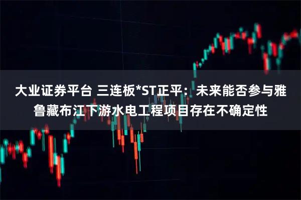 大业证券平台 三连板*ST正平：未来能否参与雅鲁藏布江下游水电工程项目存在不确定性