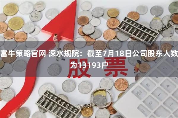 富牛策略官网 深水规院：截至7月18日公司股东人数为13193户