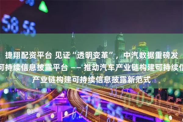 捷翔配资平台 见证“透明变革”，中汽数据重磅发布汽车产业链可持续信息披露平台 —— 推动汽车产业链构建可持续信息披露新范式