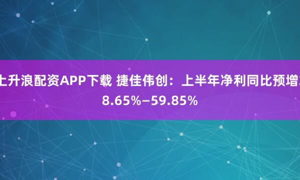 上升浪配资APP下载 捷佳伟创：上半年净利同比预增38.65%—59.85%