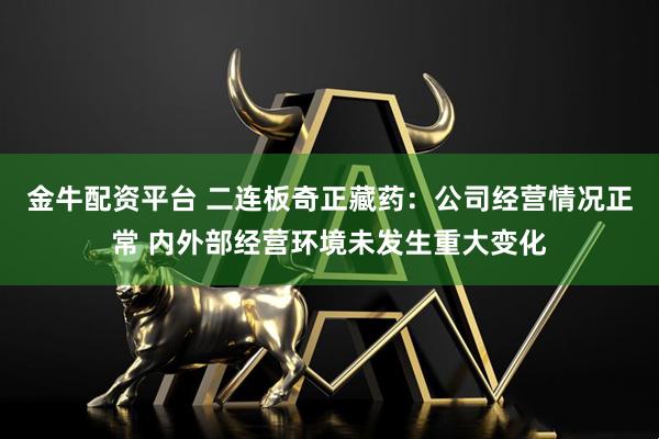 金牛配资平台 二连板奇正藏药：公司经营情况正常 内外部经营环境未发生重大变化