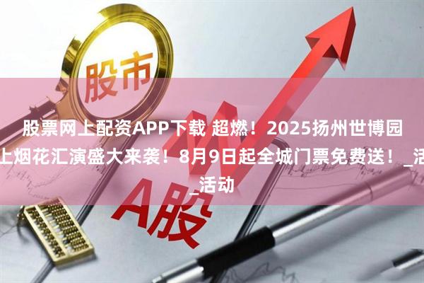 股票网上配资APP下载 超燃！2025扬州世博园水上烟花汇演盛大来袭！8月9日起全城门票免费送！_活动