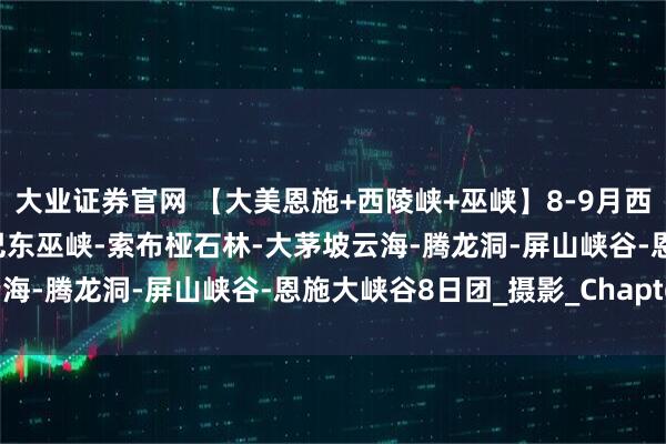 大业证券官网 【大美恩施+西陵峡+巫峡】8-9月西陵峡大拐弯-三峡大坝-巴东巫峡-索布桠石林-大茅坡云海-腾龙洞-屏山峡谷-恩施大峡谷8日团_摄影_Chapter