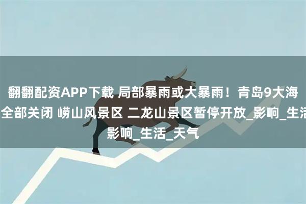 翻翻配资APP下载 局部暴雨或大暴雨！青岛9大海水浴场全部关闭 崂山风景区 二龙山景区暂停开放_影响_生活_天气