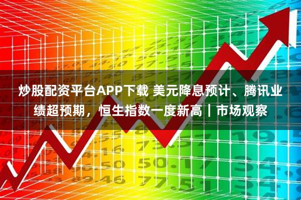 炒股配资平台APP下载 美元降息预计、腾讯业绩超预期，恒生指数一度新高｜市场观察