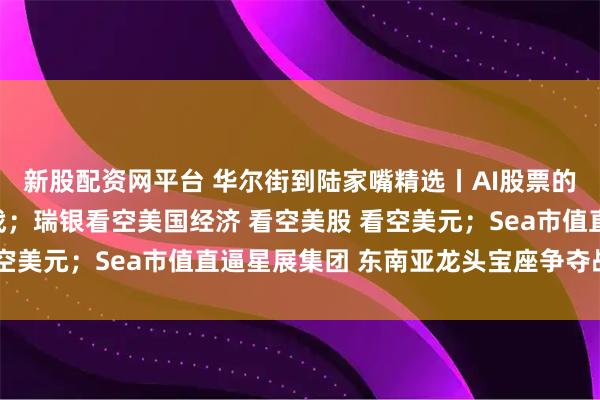 新股配资网平台 华尔街到陆家嘴精选丨AI股票的高估值或面临三大挑战；瑞银看空美国经济 看空美股 看空美元；Sea市值直逼星展集团 东南亚龙头宝座争夺战再起