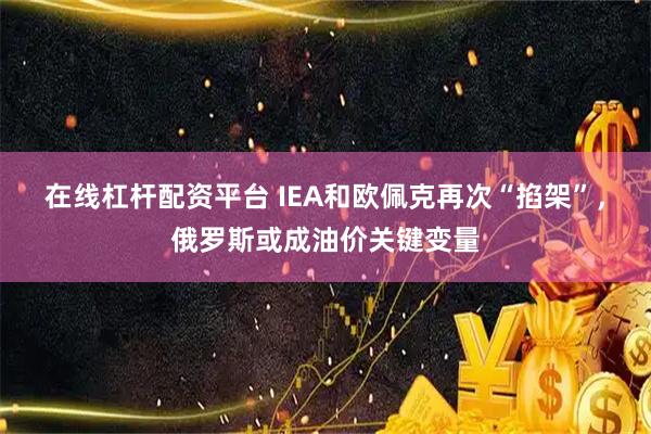 在线杠杆配资平台 IEA和欧佩克再次“掐架”，俄罗斯或成油价关键变量