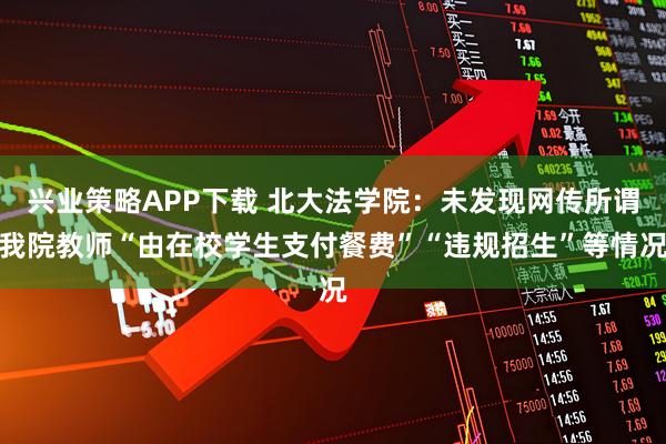 兴业策略APP下载 北大法学院：未发现网传所谓我院教师“由在校学生支付餐费”“违规招生”等情况