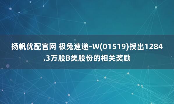 扬帆优配官网 极兔速递-W(01519)授出1284.3万股B类股份的相关奖励