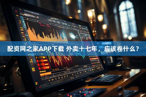 配资网之家APP下载 外卖十七年，应该卷什么？